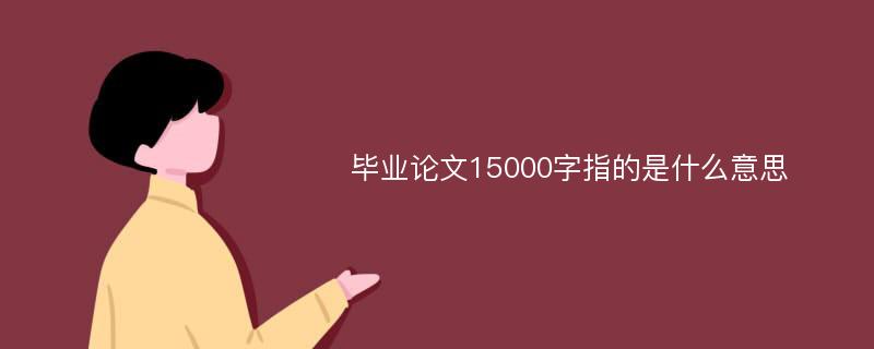 毕业论文15000字指的是什么意思