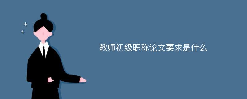 教师初级职称论文要求是什么