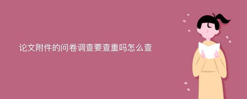 论文附件的问卷调查要查重吗怎么查