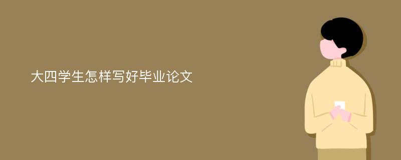 大四学生怎样写好毕业论文