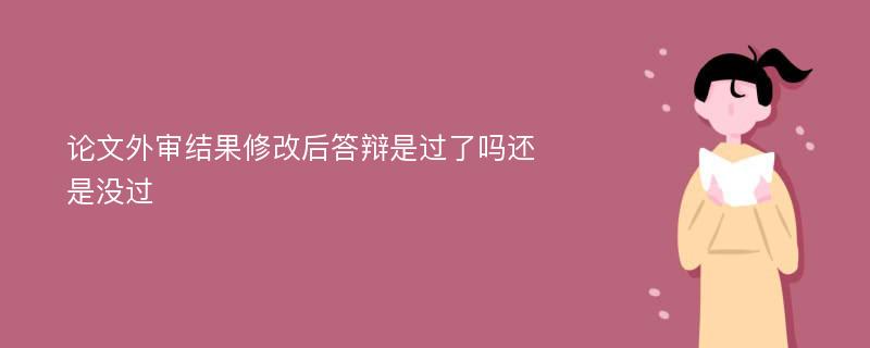 论文外审结果修改后答辩是过了吗还是没过