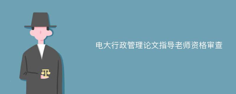 电大行政管理论文指导老师资格审查