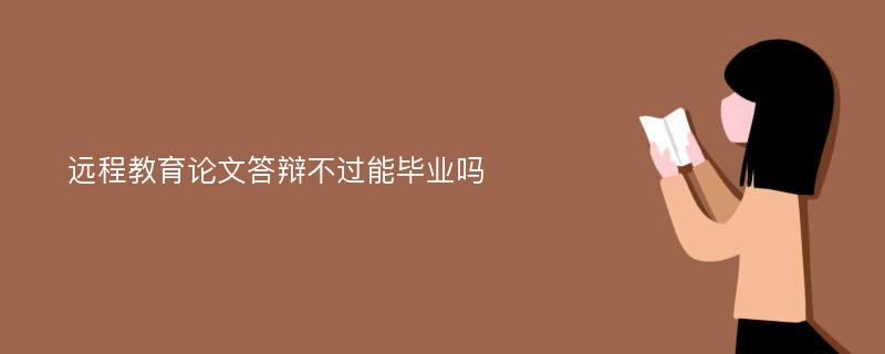 远程教育论文答辩不过能毕业吗