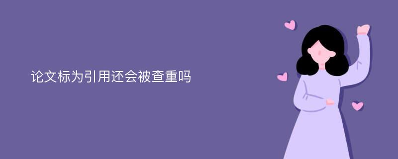 论文标为引用还会被查重吗