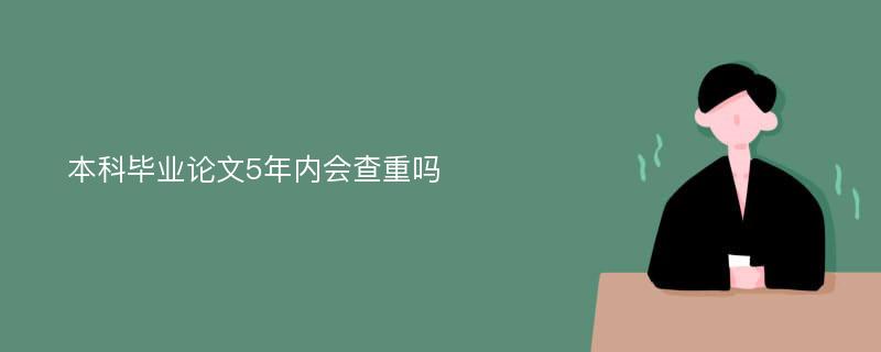 本科毕业论文5年内会查重吗