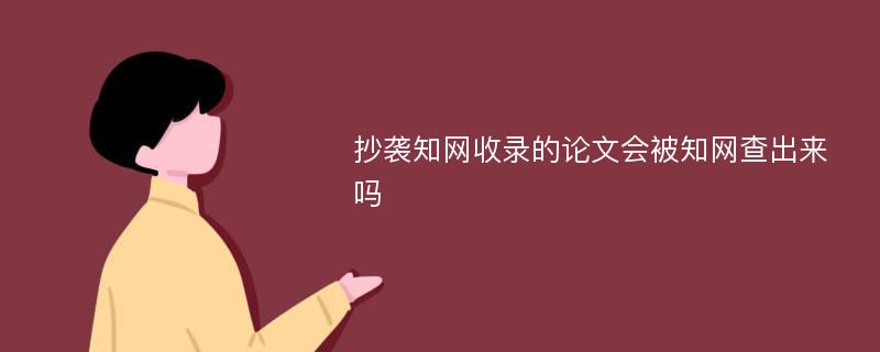 抄袭知网收录的论文会被知网查出来吗