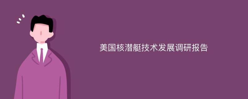 美国核潜艇技术发展调研报告